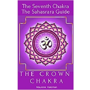 The Crown Chakra: The Seventh Chakra - The Sahasrara Guide by Maurene Katzman